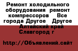 Ремонт холодильного оборудования, ремонт компрессоров. - Все города Другое » Другое   . Алтайский край,Славгород г.